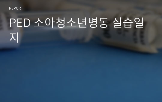 PED 소아청소년병동 실습일지