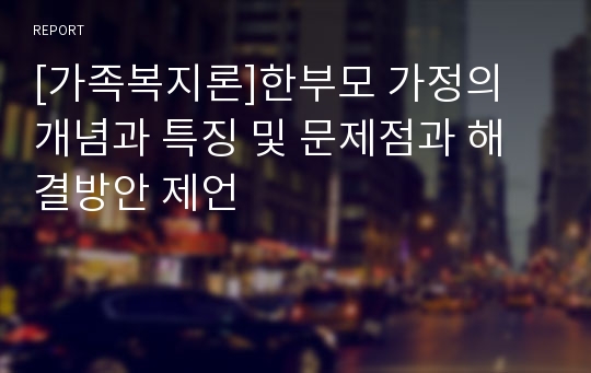 [가족복지론]한부모 가정의 개념과 특징 및 문제점과 해결방안 제언