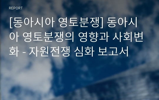 [동아시아 영토분쟁] 동아시아 영토분쟁의 영향과 사회변화 - 자원전쟁 심화 보고서