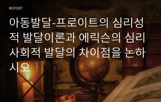 아동발달-프로이트의 심리성적 발달이론과 에릭슨의 심리사회적 발달의 차이점을 논하시오