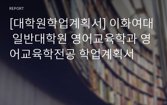 [대학원학업계획서] 이화여대 일반대학원 영어교육학과 영어교육학전공 학업계획서