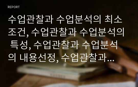 수업관찰과 수업분석의 최소조건, 수업관찰과 수업분석의 특성, 수업관찰과 수업분석의 내용선정, 수업관찰과 수업분석 사례, 수업관찰과 수업분석의 상호작용과 분위기 분석방법, 수업관찰과 수업분석 평가 분석