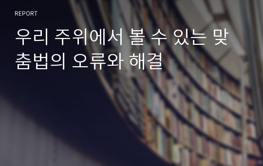 우리 주위에서 볼 수 있는 맞춤법의 오류와 해결