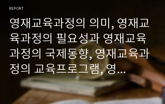 영재교육과정의 의미, 영재교육과정의 필요성과 영재교육과정의 국제동향, 영재교육과정의 교육프로그램, 영재교육과정의 교육기관 및 향후 영재교육과정의 내실화 방안, 영재교육과정의 시사점 분석