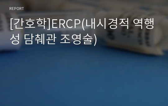 [간호학]ERCP(내시경적 역행성 담췌관 조영술)