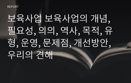 보육사업 보육사업의 개념, 필요성, 의의, 역사, 목적, 유형, 운영, 문제점, 개선방안, 우리의 견해