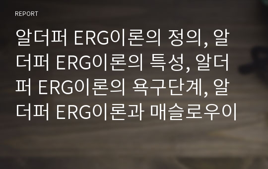 알더퍼 ERG이론의 정의, 알더퍼 ERG이론의 특성, 알더퍼 ERG이론의 욕구단계, 알더퍼 ERG이론과 매슬로우이론 및 허즈버그이론의 관련성 분석 알더퍼, ERG이론, ERG, 욕구단계, 매슬로우이론, 허즈버그이론