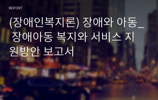 (장애인복지론) 장애와 아동_ 장애아동 복지와 서비스 지원방안 보고서