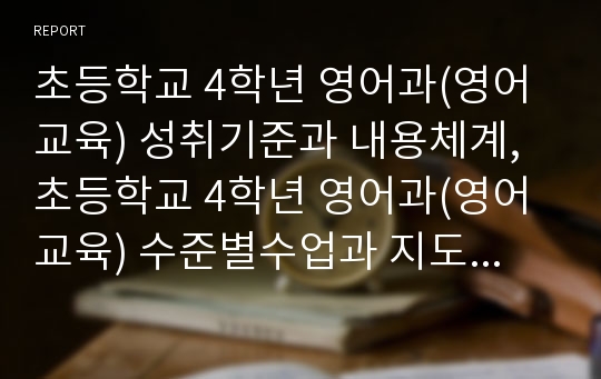 초등학교 4학년 영어과(영어교육) 성취기준과 내용체계, 초등학교 4학년 영어과(영어교육) 수준별수업과 지도내용, 초등학교 4학년 영어과(영어교육) 교수학습방법, 초등학교 4학년 영어과(영어교육) 수행평가 분석