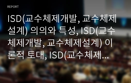 ISD(교수체제개발, 교수체제설계) 의의와 특성, ISD(교수체제개발, 교수체제설계) 이론적 토대, ISD(교수체제개발, 교수체제설계) 적용사례와 모형, 향후 ISD(교수체제개발, 교수체제설계) 제고방향과 제언 분석