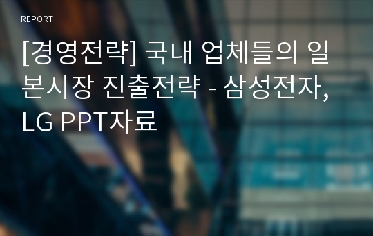 [경영전략] 국내 업체들의 일본시장 진출전략 - 삼성전자, LG PPT자료