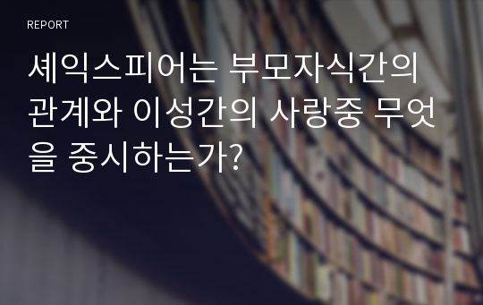 셰익스피어는 부모자식간의 관계와 이성간의 사랑중 무엇을 중시하는가?