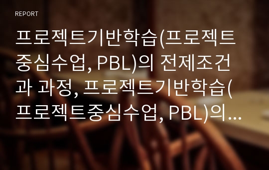 프로젝트기반학습(프로젝트중심수업, PBL)의 전제조건과 과정, 프로젝트기반학습(프로젝트중심수업, PBL)의 학습문제와 학습내용, 프로젝트기반학습(프로젝트중심수업, PBL)의 적용상 주의점과 내실화 방향 분석