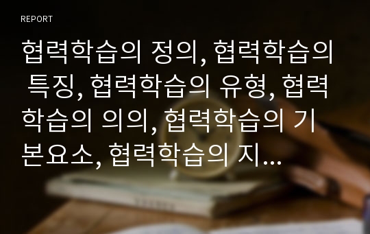 협력학습의 정의, 협력학습의 특징, 협력학습의 유형, 협력학습의 의의, 협력학습의 기본요소, 협력학습의 지도내용, 협력학습의 수업요령, 협력학습과 전통적집단학습의 비교, 협력학습의 성과 분석(협력학습)