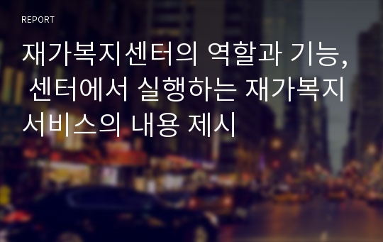 재가복지센터의 역할과 기능, 센터에서 실행하는 재가복지서비스의 내용 제시