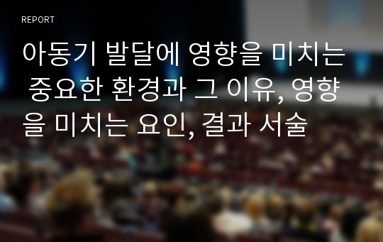 아동기 발달에 영향을 미치는 중요한 환경과 그 이유, 영향을 미치는 요인, 결과 서술