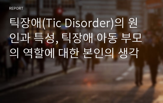 틱장애(Tic Disorder)의 원인과 특성, 틱장애 아동 부모의 역할에 대한 본인의 생각