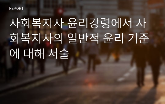 사회복지사 윤리강령에서 사회복지사의 일반적 윤리 기준에 대해 서술