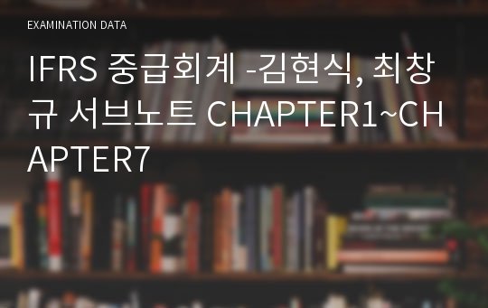 IFRS 중급회계 -김현식, 최창규 서브노트 CHAPTER1~CHAPTER7