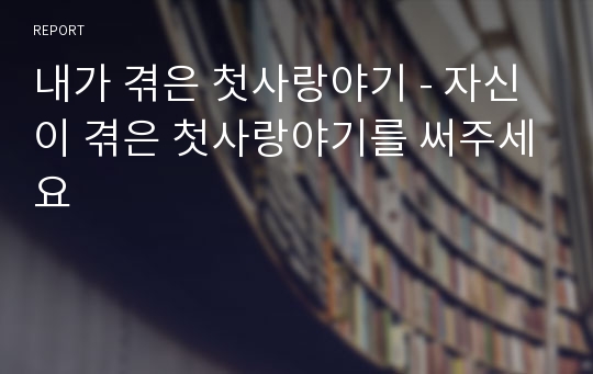 내가 겪은 첫사랑야기 - 자신이 겪은 첫사랑야기를 써주세요