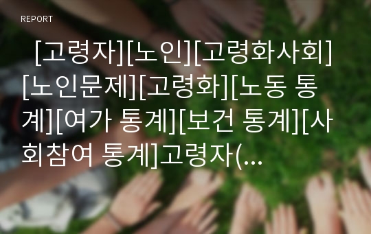   [고령자][노인][고령화사회][노인문제][고령화][노동 통계][여가 통계][보건 통계][사회참여 통계]고령자(노인)의 노동 통계, 고령자(노인)의 여가 통계, 고령자(노인)의 보건 통계, 고령자(노인)의 사회참여 통계