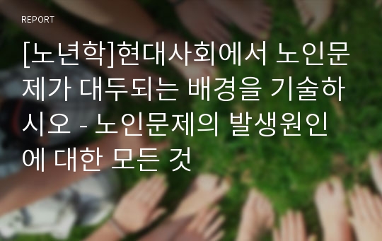 [노년학]현대사회에서 노인문제가 대두되는 배경을 기술하시오 - 노인문제의 발생원인에 대한 모든 것