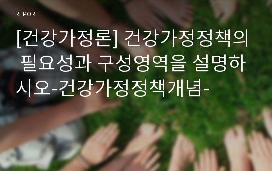 [건강가정론] 건강가정정책의 필요성과 구성영역을 설명하시오-건강가정정책개념-