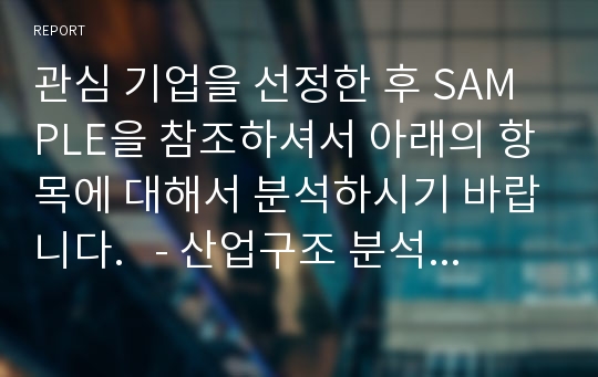 관심 기업을 선정한 후 SAMPLE을 참조하셔서 아래의 항목에 대해서 분석하시기 바랍니다.   - 산업구조 분석  - 가치사슬 분석  - 전략 집단도 분석  - BCG Matrix  - SWOT 분석  - 전략 캔버스