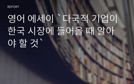 영어 에세이 `다국적 기업이 한국 시장에 들어올 때 알아야 할 것`