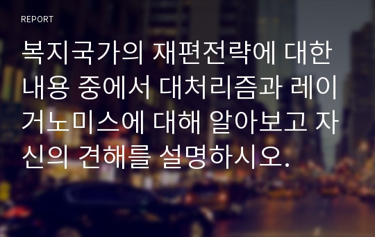 복지국가의 재편전략에 대한 내용 중에서 대처리즘과 레이거노미스에 대해 알아보고 자신의 견해를 설명하시오.