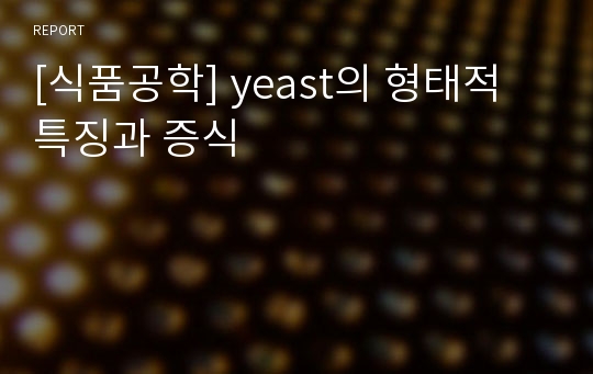 [식품공학] yeast의 형태적 특징과 증식