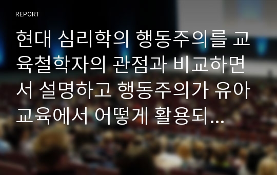 현대 심리학의 행동주의를 교육철학자의 관점과 비교하면서 설명하고 행동주의가 유아교육에서 어떻게 활용되고 있는지 논하시오