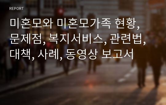 미혼모와 미혼모가족 현황, 문제점, 복지서비스, 관련법, 대책, 사례, 동영상 보고서