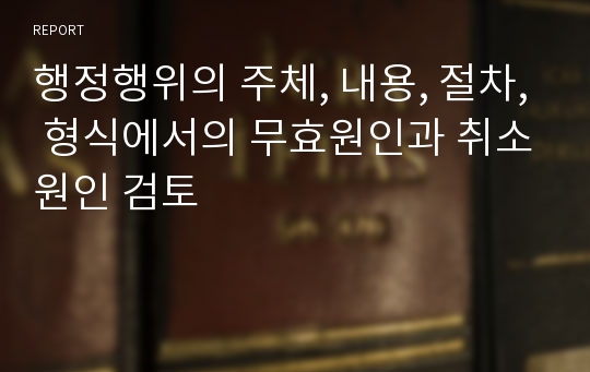 행정행위의 주체, 내용, 절차, 형식에서의 무효원인과 취소원인 검토