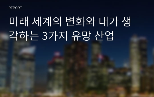 미래 세계의 변화와 내가 생각하는 3가지 유망 산업