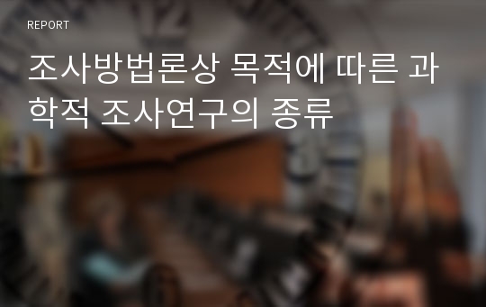 조사방법론상 목적에 따른 과학적 조사연구의 종류