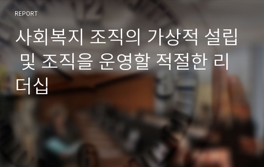 사회복지 조직의 가상적 설립 및 조직을 운영할 적절한 리더십