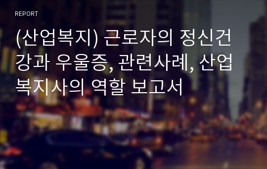 (산업복지) 근로자의 정신건강과 우울증, 관련사례, 산업복지사의 역할 보고서