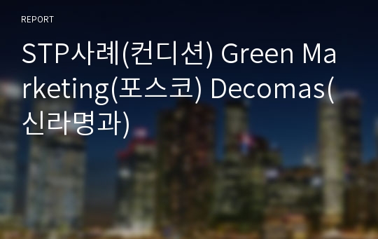 STP사례(컨디션) Green Marketing(포스코) Decomas(신라명과)