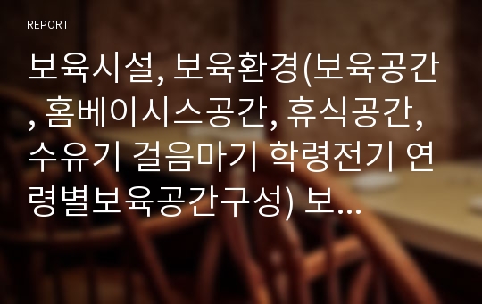 보육시설, 보육환경(보육공간, 홈베이시스공간, 휴식공간, 수유기 걸음마기 학령전기 연령별보육공간구성) 보고서