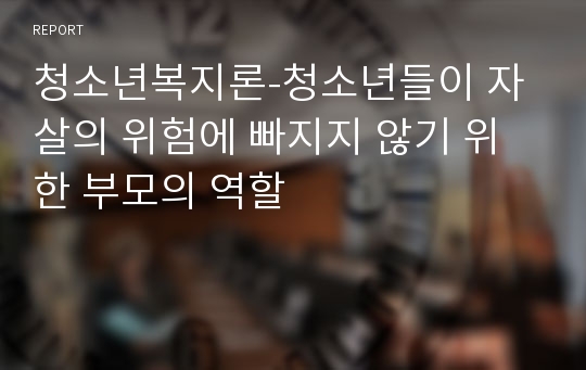 청소년복지론-청소년들이 자살의 위험에 빠지지 않기 위한 부모의 역할