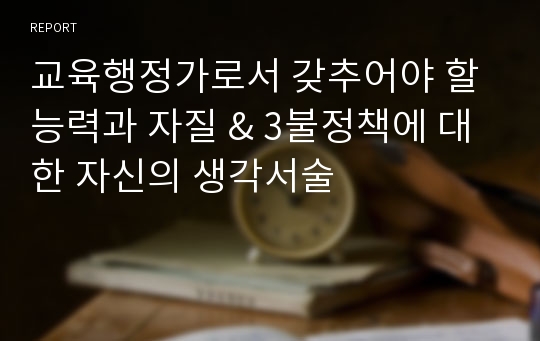 교육행정가로서 갖추어야 할 능력과 자질 &amp; 3불정책에 대한 자신의 생각서술