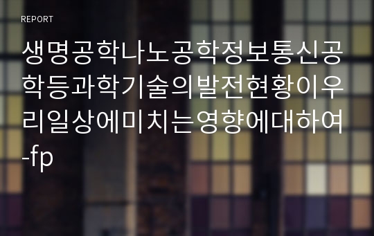 생명공학나노공학정보통신공학등과학기술의발전현황이우리일상에미치는영향에대하여-fp