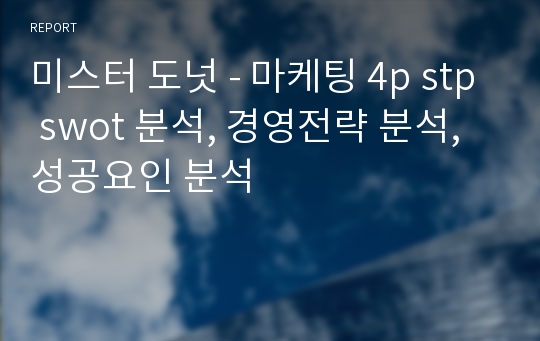 미스터 도넛 - 마케팅 4p stp swot 분석, 경영전략 분석, 성공요인 분석