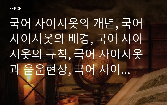 국어 사이시옷의 개념, 국어 사이시옷의 배경, 국어 사이시옷의 규칙, 국어 사이시옷과 음운현상, 국어 사이시옷과 합성명사, 국어 사이시옷의 사례 분석(사이시옷, 국어, 음운현상, 합성명사)