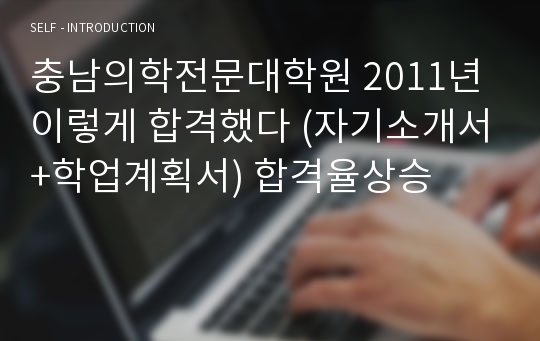 충남의학전문대학원 2011년 이렇게 합격했다 (자기소개서+학업계획서) 합격율상승