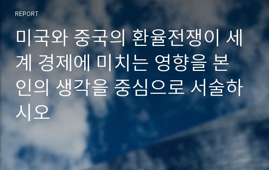 미국와 중국의 환율전쟁이 세계 경제에 미치는 영향을 본인의 생각을 중심으로 서술하시오