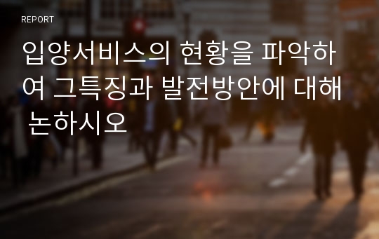 입양서비스의 현황을 파악하여 그특징과 발전방안에 대해 논하시오