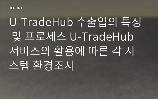 U-TradeHub 수출입의 특징 및 프로세스 U-TradeHub 서비스의 활용에 따른 각 시스템 환경조사