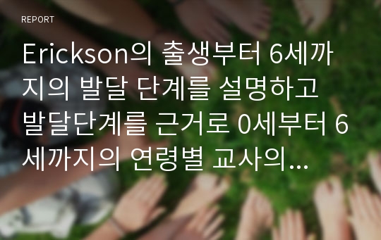 Erickson의 출생부터 6세까지의 발달 단계를 설명하고 발달단계를 근거로 0세부터 6세까지의 연령별 교사의 중요시해야 하는 역할과 태도에 대해 예를 들어 설명하시오.